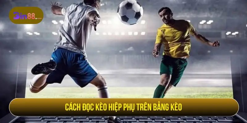 Kèo Hiệp Phụ - Cách Đọc Kèo, Loại Cược Và Lưu Ý Cách đọc kèo hiệp phụ trên bảng cược